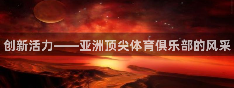 MK体育官方正版app开户：创新活力——亚洲顶尖体育