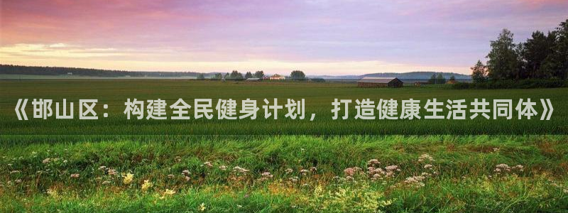 MK体育官网下载注册：《邯山区：构建全民健身计划，打造健康生