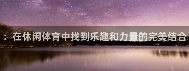 MK体育官网下载招商电话号码：：在休闲体育中找到乐趣