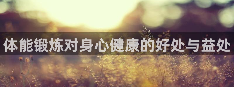MK体育官网下载平台是正规平台吗安全吗：体能锻炼对身心健康的