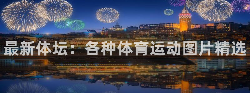 MK体育官方正版app集团简介：最新体坛：各种体育运动图片精