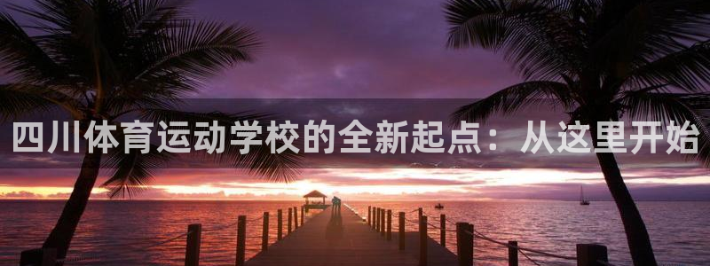 MK体育官网下载平台注册流程图：四川体育运动学校的全