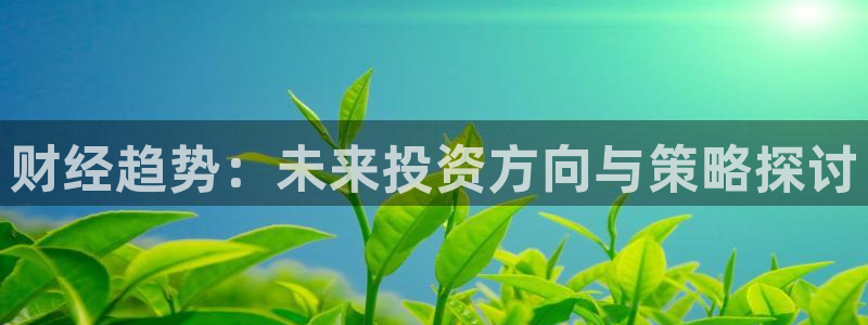 360体育在线直播观看：财经趋势：未来投资方向与策略探讨