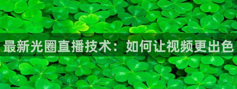 360看球直播：最新光圈直播技术：如何让视频更出色