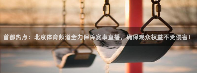 360体育直播手机版：首都热点：北京体育频道全力保障赛事直播，确保观众权益不受侵害！